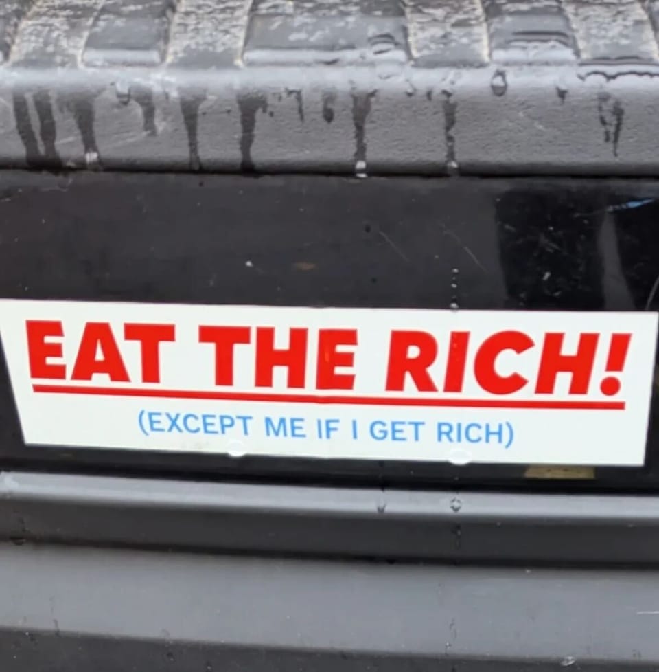 A bumper sticker that reads "EAT THE RICH! (EXCEPT ME IF I GET RICH)"